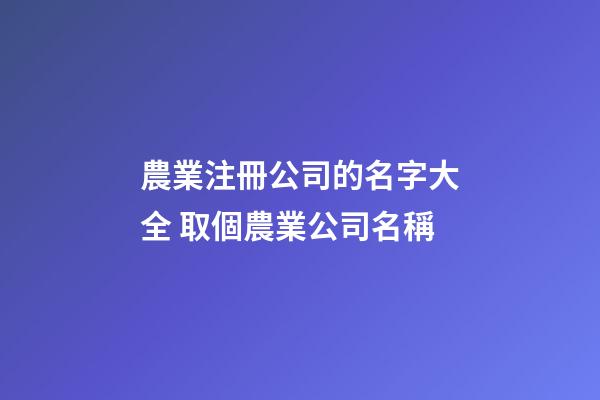 農業注冊公司的名字大全 取個農業公司名稱-第1張-公司起名-玄機派